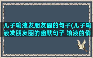 儿子输液发朋友圈的句子(儿子输液发朋友圈的幽默句子 输液的俏皮句子)